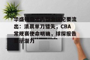 s15竞猜-华盛顿奇才内部会议纪要流出：清晨单刀错失，CBA常规赛使命明确，球探报告显示潜力的简单介绍